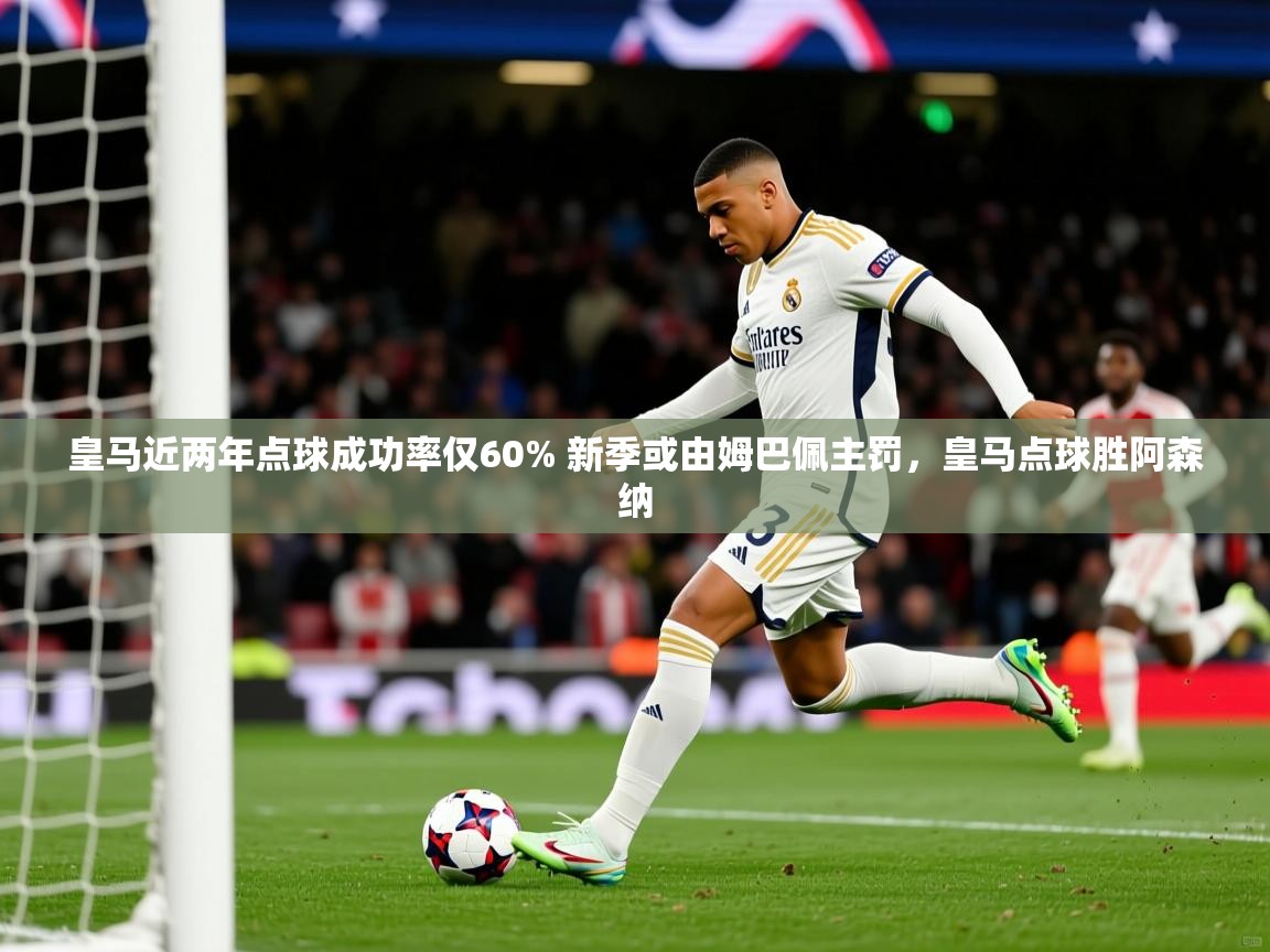 2025九游娱乐官网皇马近两年点球成功率仅60% 新季或由姆巴佩主罚，皇马点球胜阿森纳