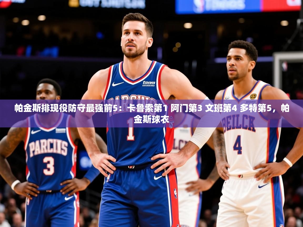 2025九游娱乐官网入口网页版帕金斯排现役防守最强前5：卡鲁索第1 阿门第3 文班第4 多特第5，帕金斯球衣  第3张