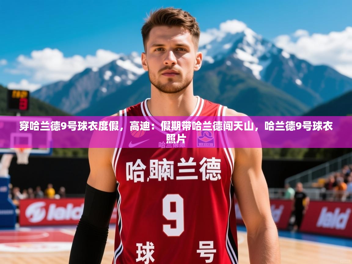 2025九游娱乐app赔率高穿哈兰德9号球衣度假，高迪：假期带哈兰德闯天山，哈兰德9号球衣照片  第3张
