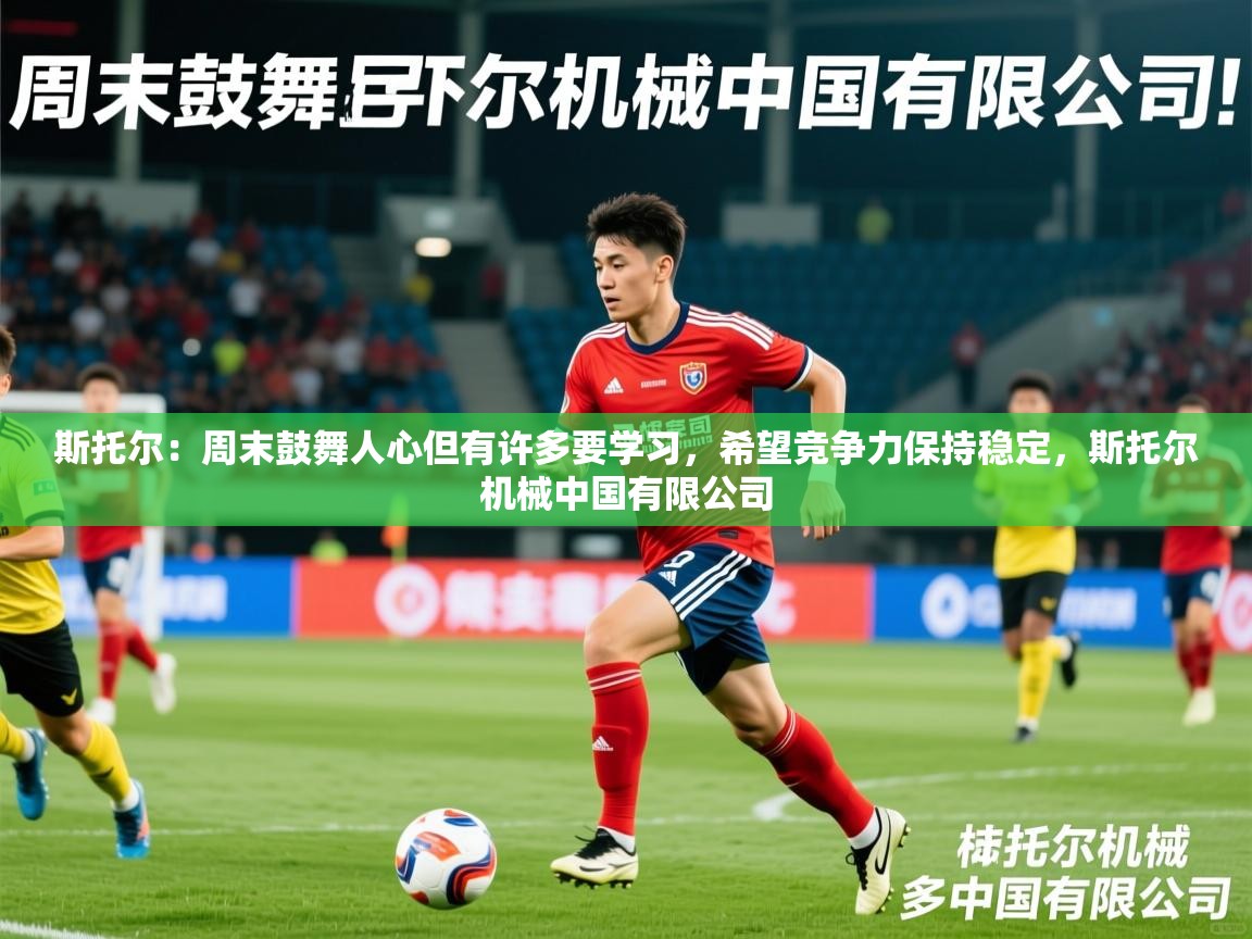 2025九游娱乐官网入口斯托尔：周末鼓舞人心但有许多要学习，希望竞争力保持稳定，斯托尔机械中国有限公司