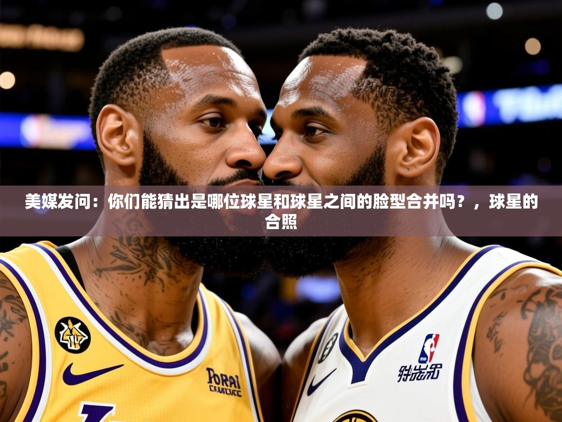 2025九游娱乐美媒发问:你们能猜出是哪位球星和球星之间的脸型合并吗?,球星的合照 第1张