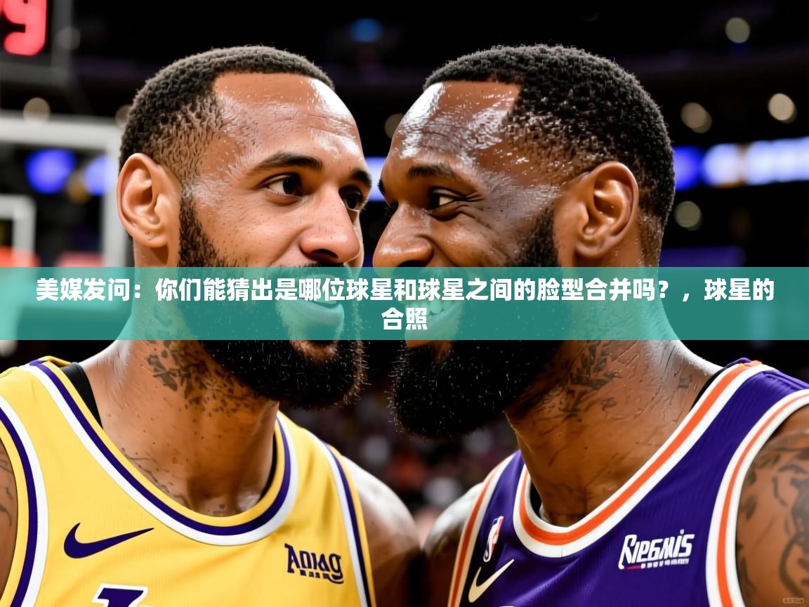 2025九游娱乐美媒发问:你们能猜出是哪位球星和球星之间的脸型合并吗?,球星的合照 第4张