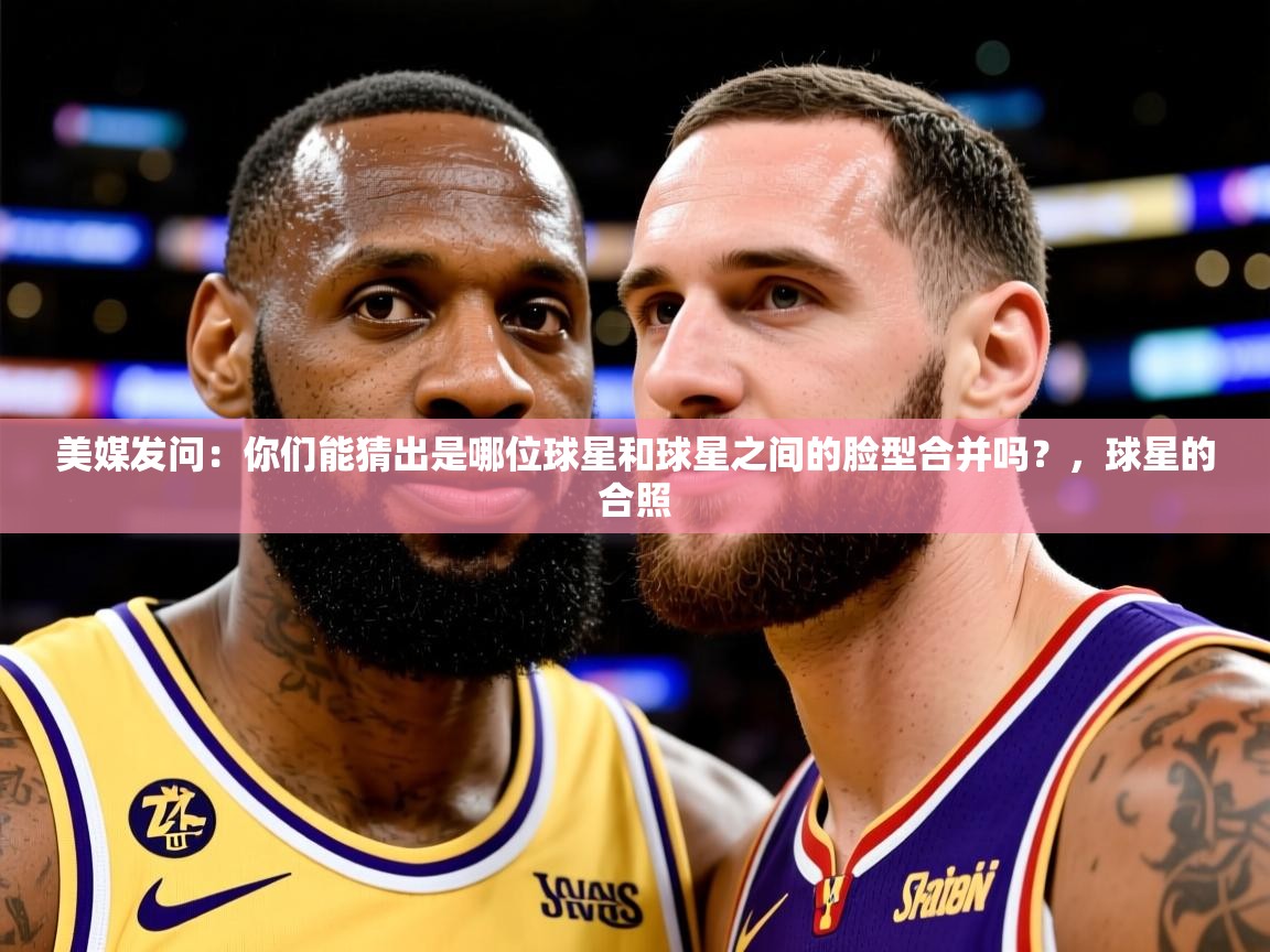 2025九游娱乐美媒发问:你们能猜出是哪位球星和球星之间的脸型合并吗?,球星的合照 第3张