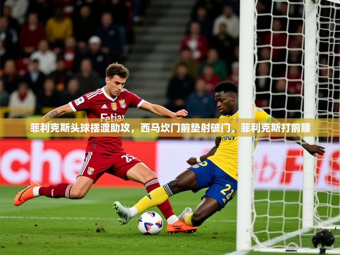 2025九游娱乐官网菲利克斯头球摆渡助攻,西马坎门前垫射破门,菲利克斯打前腰