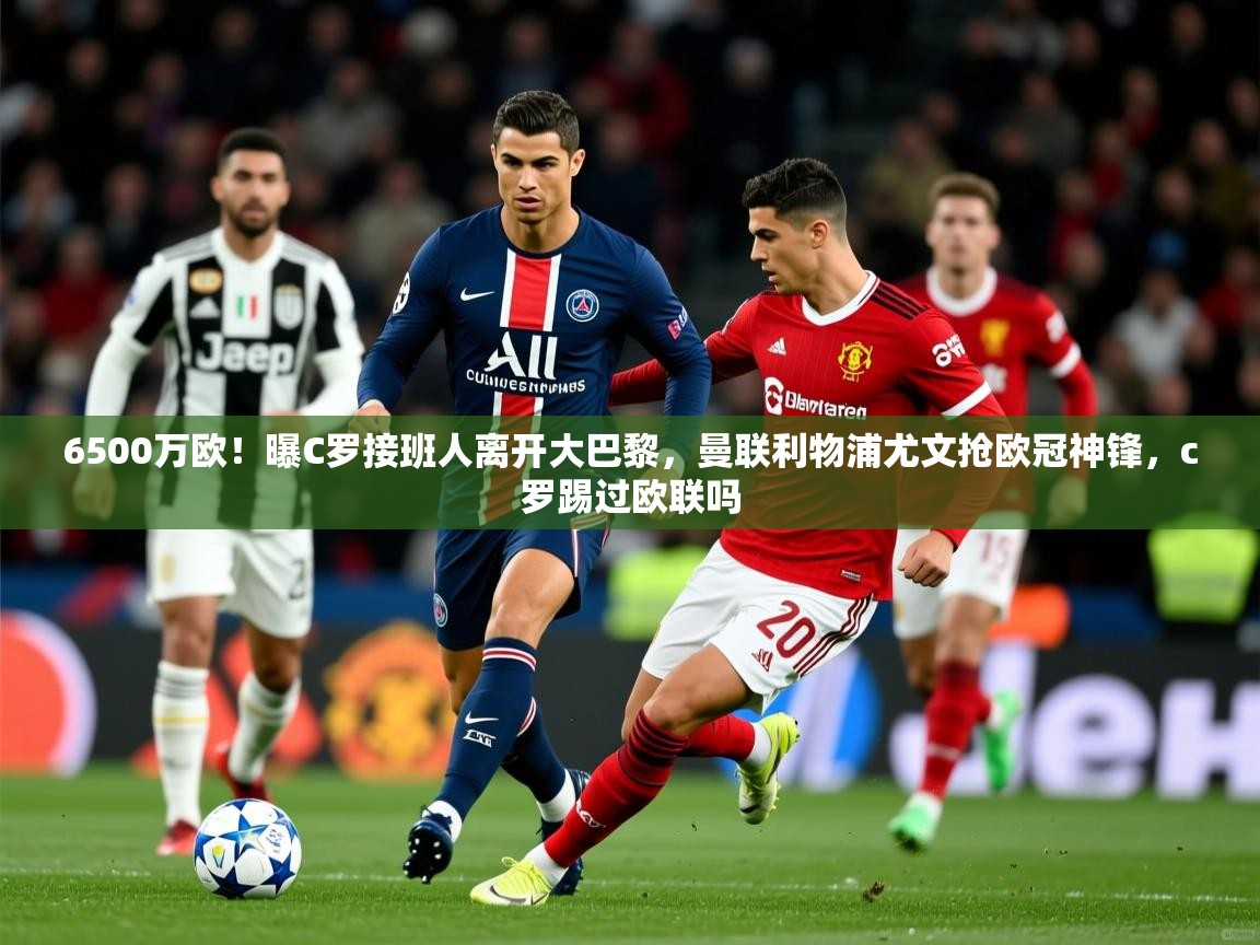 2025九游电子娱乐pg6500万欧!曝C罗接班人离开大巴黎,曼联利物浦尤文抢欧冠神锋,c罗踢过欧联吗