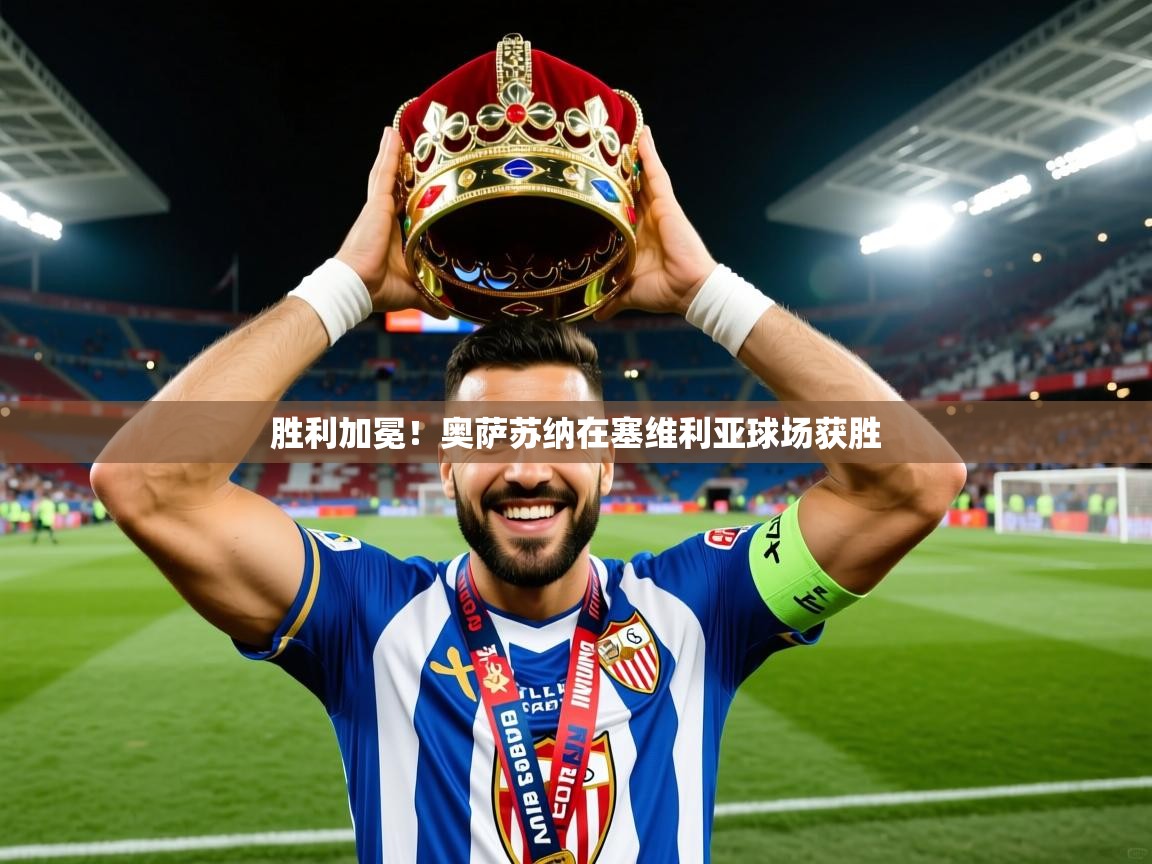 2026九游娱乐官网入口官方正版胜利加冕！奥萨苏纳在塞维利亚球场获胜  第3张