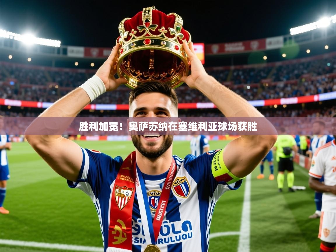 2026九游娱乐官网入口官方正版胜利加冕！奥萨苏纳在塞维利亚球场获胜  第4张