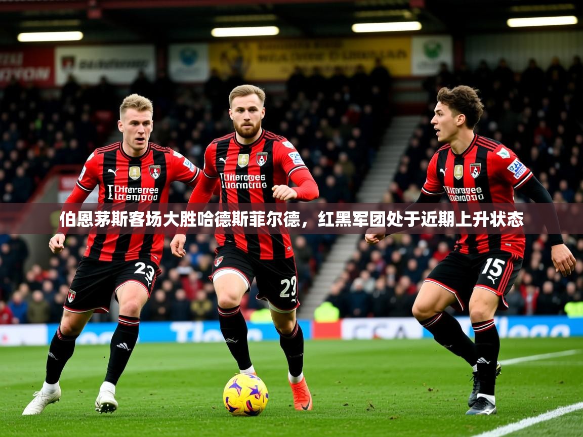 2026九游娱乐app信誉好伯恩茅斯客场大胜哈德斯菲尔德,红黑军团处于近期上升状态