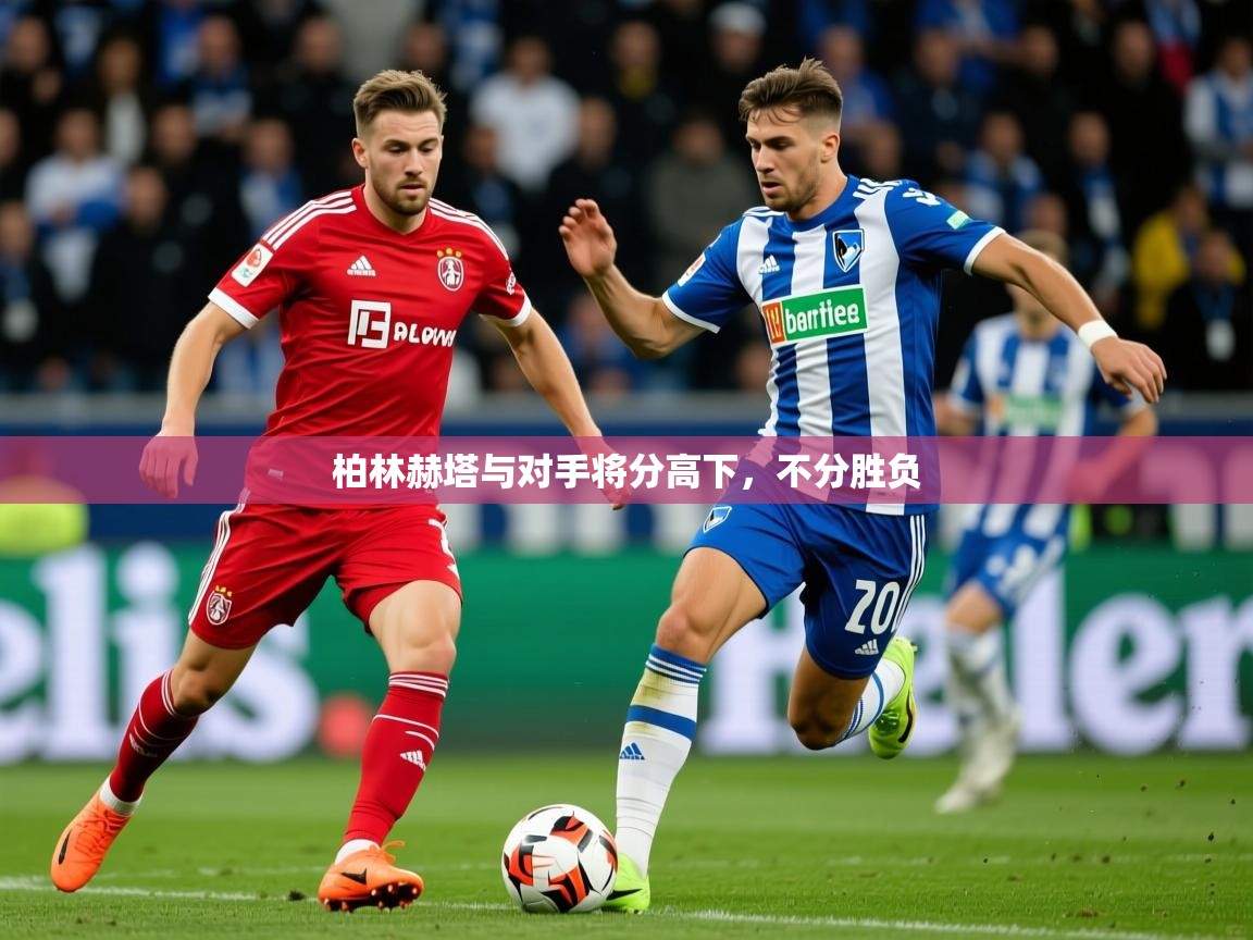2026九游娱乐靠谱吗柏林赫塔与对手将分高下,不分胜负