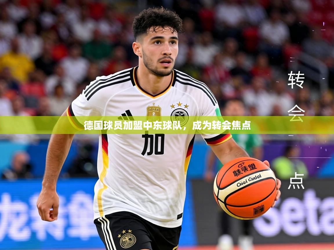 2026九游娱乐官网德国球员加盟中东球队，成为转会焦点  第1张